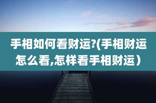 手相如何看财运?(手相财运怎么看,怎样看手相财运）