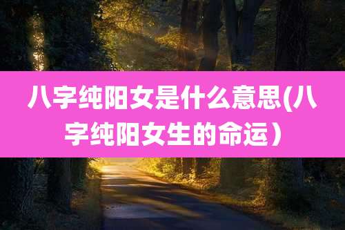 八字纯阳女是什么意思(八字纯阳女生的命运)