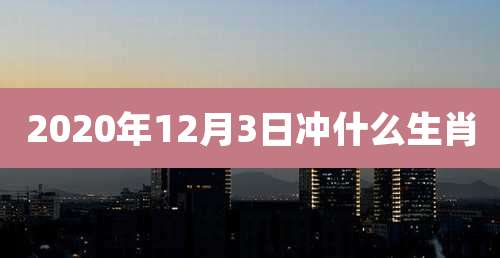 2020年12月3日冲什么生肖