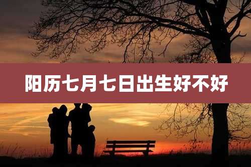 阳历七月七日出生好不好