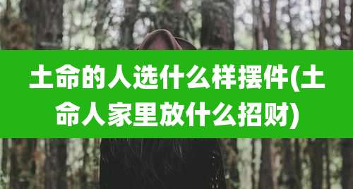 土命的人选什么样摆件(土命人家里放什么招财)