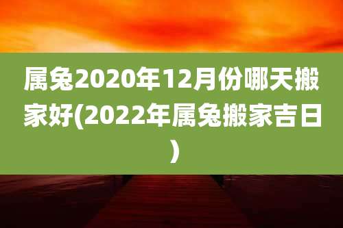 属兔2020年12月份哪天搬家好(2022年属兔搬家吉日)