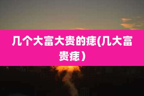 几个大富大贵的痣(几大富贵痣）