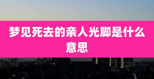 梦见死去的亲人光脚是什么意思