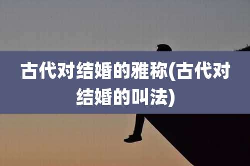 古代对结婚的雅称(古代对结婚的叫法)