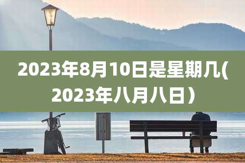 2023年8月10日是星期几(2023年八月八日）