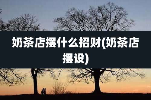 奶茶店摆什么招财(奶茶店摆设)