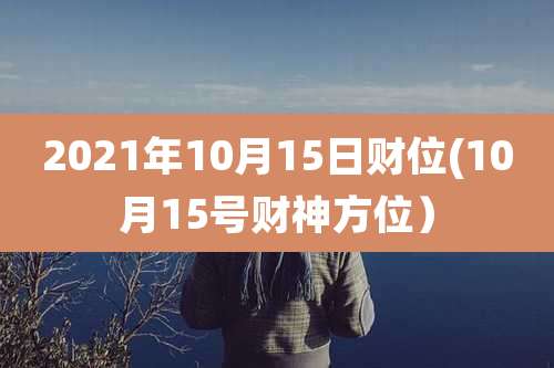 2021年10月15日财位(10月15号财神方位)