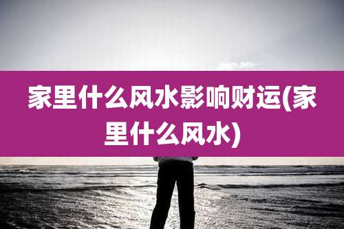 家里什么风水影响财运(家里什么风水)