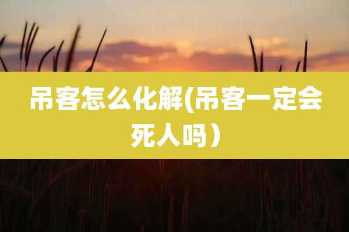 吊客怎么化解(吊客一定会死人吗)