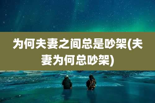 为何夫妻之间总是吵架(夫妻为何总吵架)