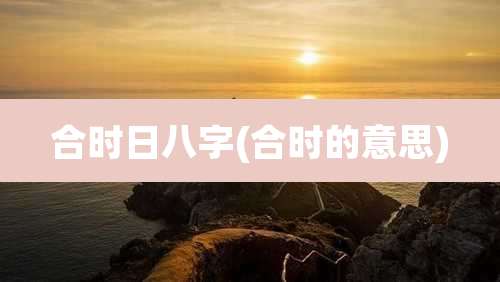 合时日八字(合时的意思)