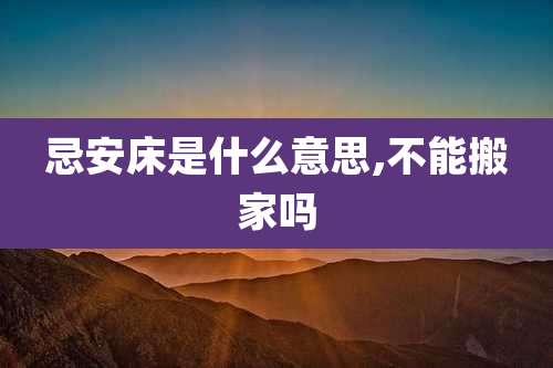 忌安床是什么意思,不能搬家吗