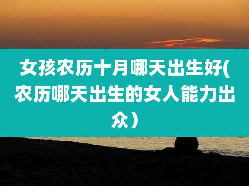 女孩农历十月哪天出生好(农历哪天出生的女人能力出众)