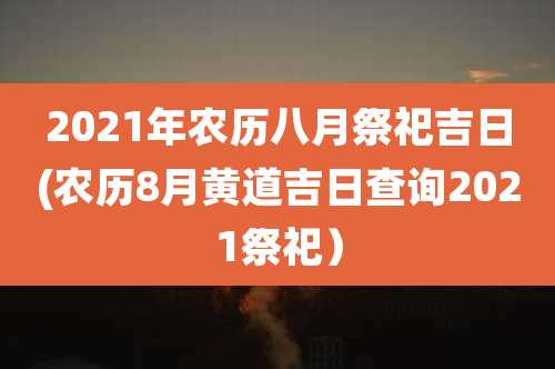 2021年农历八月祭祀吉日(农历8月黄道吉日查询2021祭祀）