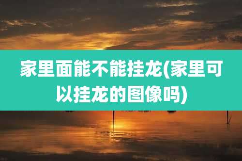家里面能不能挂龙(家里可以挂龙的图像吗)