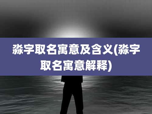 淼字取名寓意及含义(淼字取名寓意解释)