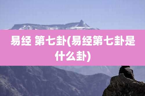 易经 第七卦(易经第七卦是什么卦)