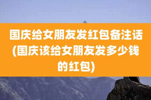 国庆给女朋友发红包备注话(国庆该给女朋友发多少钱的红包)