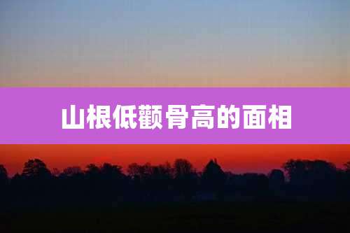 山根低颧骨高的面相