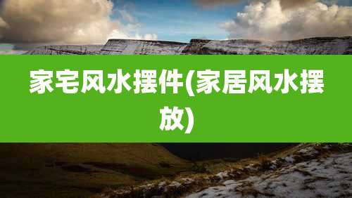 家宅风水摆件(家居风水摆放)
