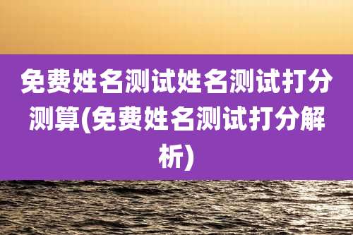 免费姓名测试姓名测试打分测算(免费姓名测试打分解析)