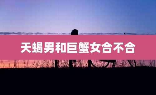 天蝎男和巨蟹女合不合