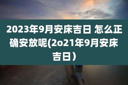 2023年9月安床吉日 怎么正确安放呢(2o21年9月安床吉日)