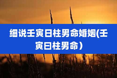 细说壬寅日柱男命婚姻(壬寅曰柱男命)