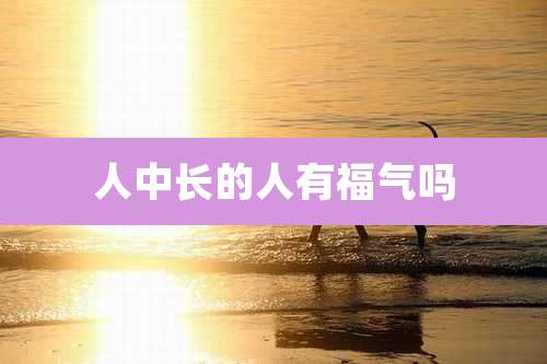 人中长的人有福气吗