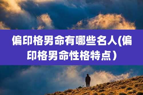 偏印格男命有哪些名人(偏印格男命性格特点)