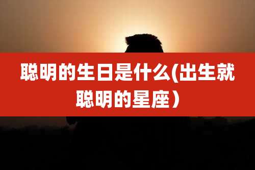 聪明的生日是什么(出生就聪明的星座)