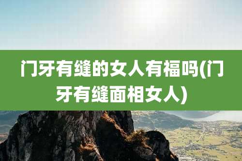 门牙有缝的女人有福吗(门牙有缝面相女人)