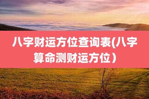 八字财运方位查询表(八字算命测财运方位）