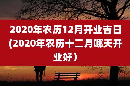 2020年农历12月开业吉日(2020年农历十二月哪天开业好)