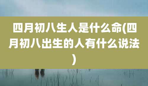 四月初八生人是什么命(四月初八出生的人有什么说法)