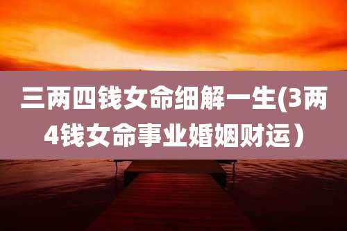 三两四钱女命细解一生(3两4钱女命事业婚姻财运）