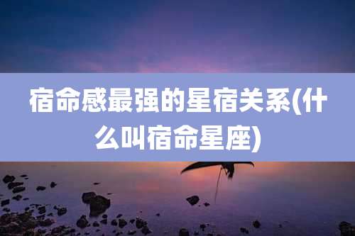 宿命感最强的星宿关系(什么叫宿命星座)