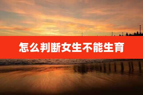 怎么判断女生不能生育