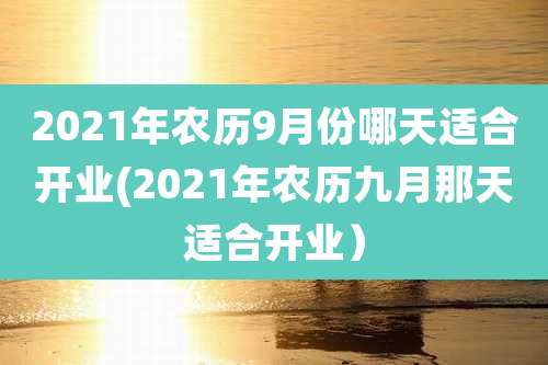 2021年农历9月份哪天适合开业(2021年农历九月那天适合开业)