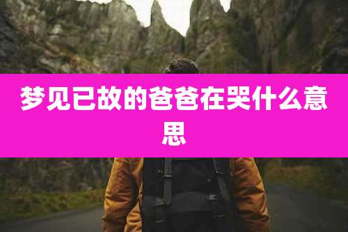 梦见已故的爸爸在哭什么意思