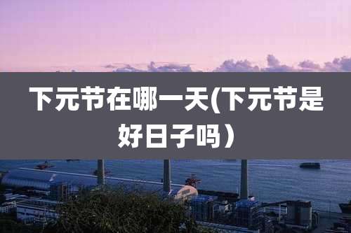 下元节在哪一天(下元节是好日子吗)