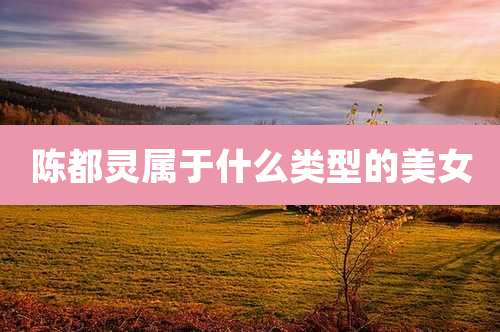 陈都灵属于什么类型的美女
