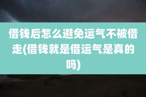 借钱后怎么避免运气不被借走(借钱就是借运气是真的吗)