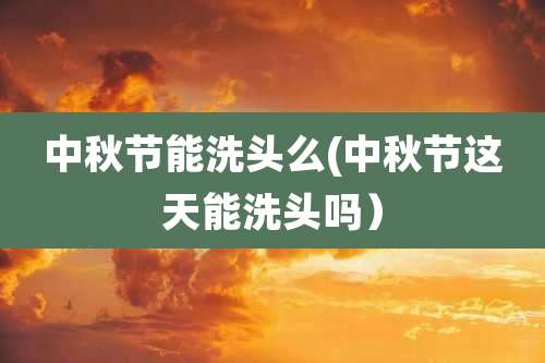 中秋节能洗头么(中秋节这天能洗头吗）
