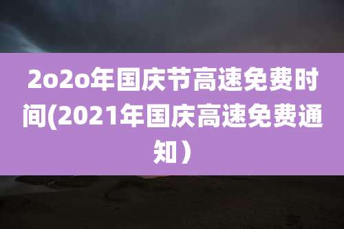 2o2o年国庆节高速免费时间(2021年国庆高速免费通知)