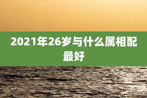 2021年26岁与什么属相配最好