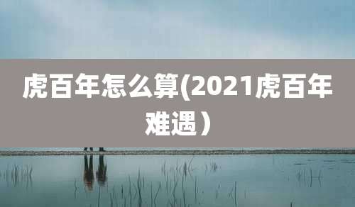 虎百年怎么算(2021虎百年难遇)