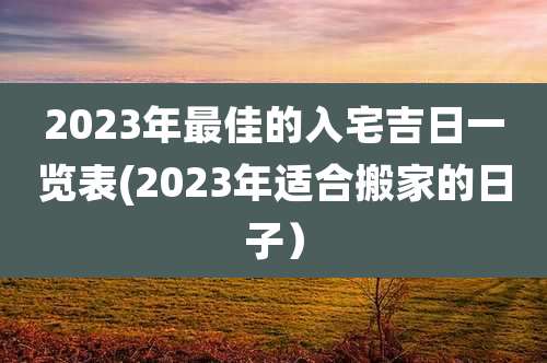 2023年最佳的入宅吉日一览表(2023年适合搬家的日子）