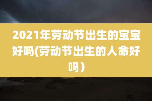 2021年劳动节出生的宝宝好吗(劳动节出生的人命好吗)